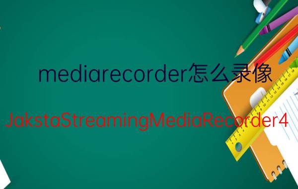 mediarecorder怎么录像 JakstaStreamingMediaRecorder4.2.1怎么用？